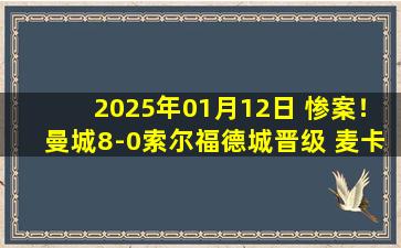 2025年01月12日 惨案！曼城8-0索尔福德城晋级 麦卡蒂戴帽格拉利什破球荒多库双响